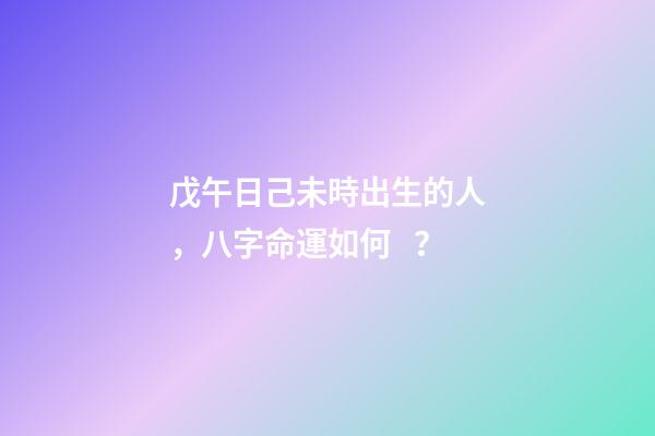戊午日己未時出生的人，八字命運如何？